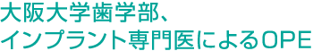 大阪大学歯学部、インプラント専門医によるＯＰＥ