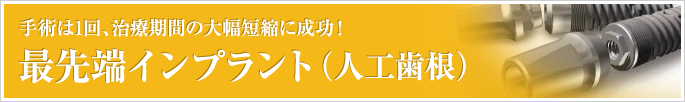 最先端インプラント（人工歯根） 手術は1回、治療期間の大幅短縮に成功！