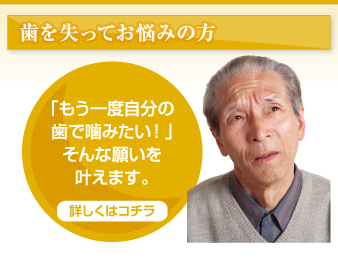 歯を失ってお悩みの方 「もう一度自分の歯で噛みたい!」そんな願いを叶えます。